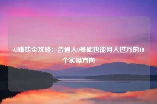 AI赚钱全攻略:普通人0基础也能月入过万的10个实操方向