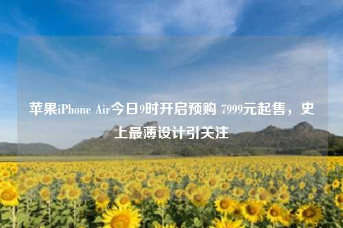 苹果iPhone Air今日9时开启预购 7999元起售,史上最薄设计引关注