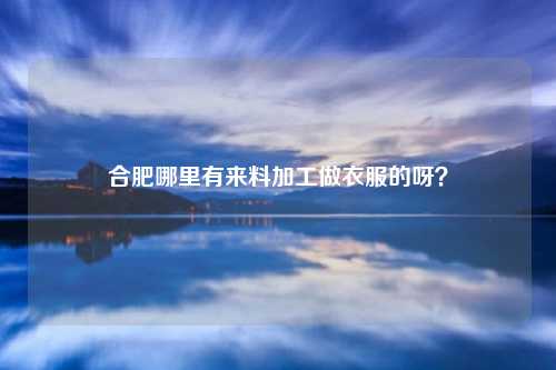 合肥哪里有来料加工做衣服的呀？