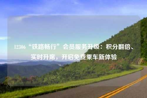 12306“铁路畅行”会员服务升级:积分翻倍、实时升席,开启免费乘车新体验