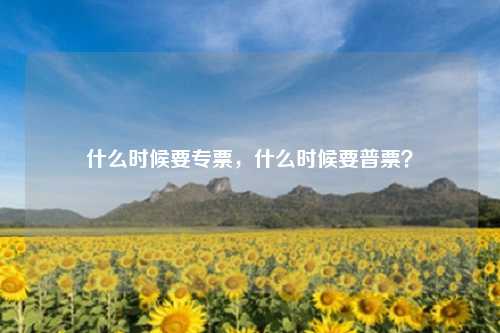 什么时候要专票，什么时候要普票？