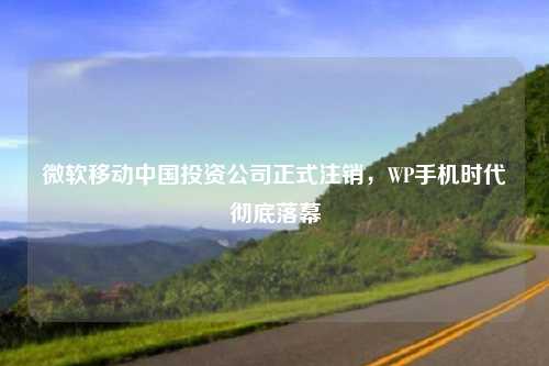 微软移动中国投资公司正式注销,WP手机时代彻底落幕