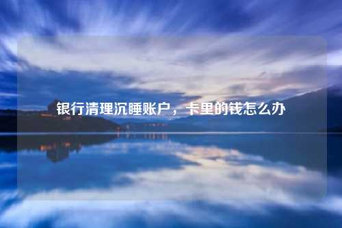 银行清理沉睡账户,卡里的钱怎么办
