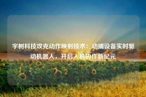 宇树科技攻克动作映射技术:动捕设备实时驱动机器人,开启人机协作新纪元