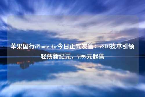 苹果国行iPhone Air今日正式发售:eSIM技术引领轻薄新纪元,7999元起售