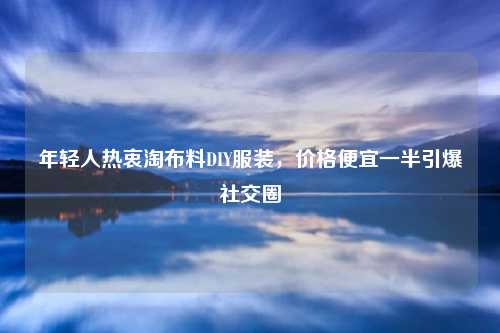 年轻人热衷淘布料DIY服装,价格便宜一半引爆社交圈