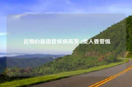  近期心脑血管疾病高发 4类人要警惕