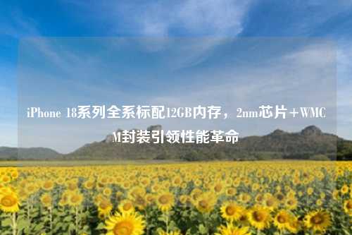 iPhone 18系列全系标配12GB内存,2nm芯片+WMCM封装引领性能革命