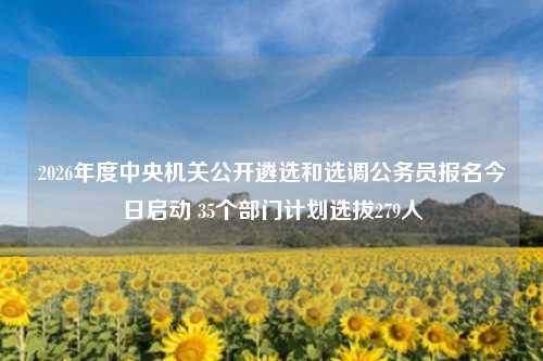 2026年度中央机关公开遴选和选调公务员报名今日启动 35个部门计划选拔279人