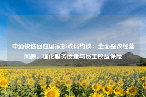 中通快递回应国家邮政局约谈:全面整改经营问题,强化服务质量与员工权益保障